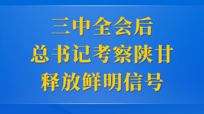 第一觀察 | 三中全會后總書記考察陜甘釋放鮮明信號