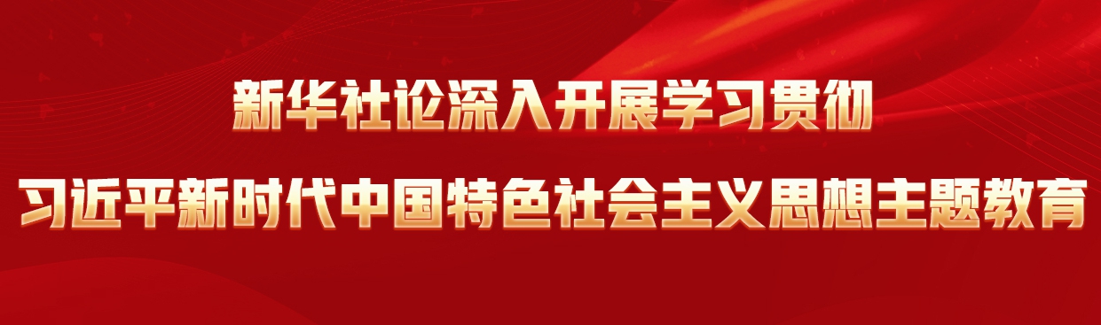 新華社論深入開展學(xué)習(xí)貫徹習(xí)近平新時代中國特色社會主義思想主題教育